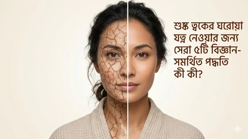 শুষ্ক ত্বকের ঘরোয়া যত্ন নেওয়ার জন্য সেরা ৫টি বিজ্ঞান-সমর্থিত পদ্ধতি কী কী?
