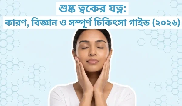 শুষ্ক ত্বকের যত্ন কারণ, বিজ্ঞান ও সম্পূর্ণ চিকিৎসা গাইড (২০২৬)