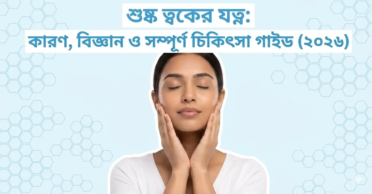 শুষ্ক ত্বকের যত্ন কারণ, বিজ্ঞান ও সম্পূর্ণ চিকিৎসা গাইড (২০২৬)